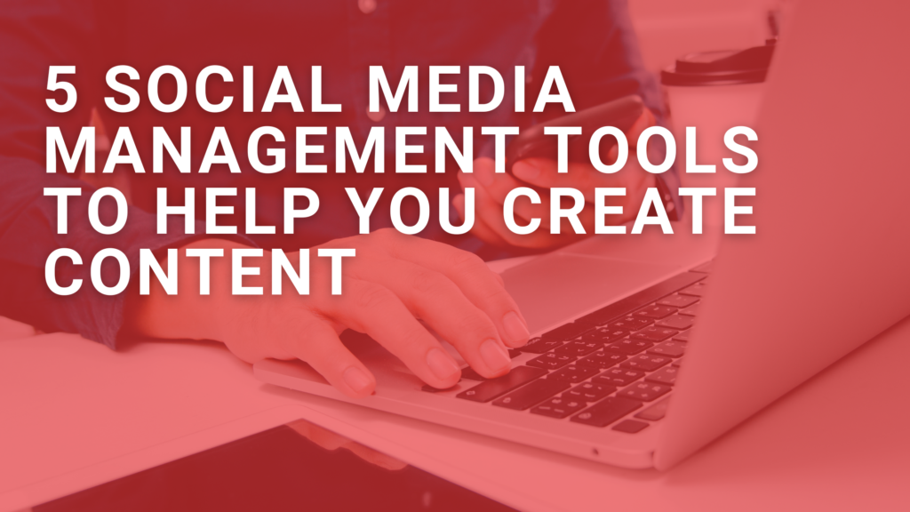 5 Social Media Management Tools to Help You Create Content